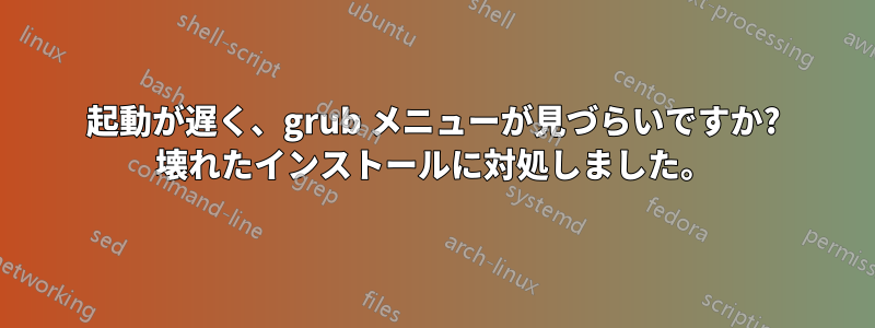 起動が遅く、grub メニューが見づらいですか? 壊れたインストールに対処しました。