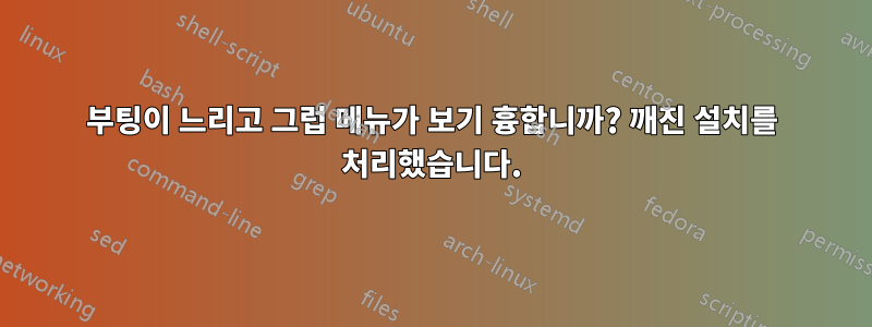 부팅이 느리고 그럽 메뉴가 보기 흉합니까? 깨진 설치를 처리했습니다.