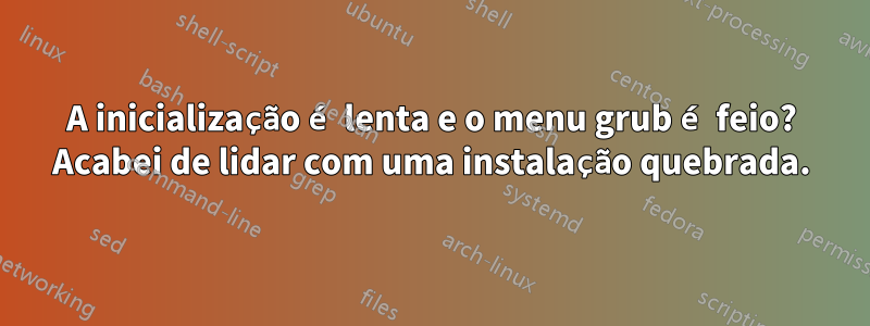 A inicialização é lenta e o menu grub é feio? Acabei de lidar com uma instalação quebrada.