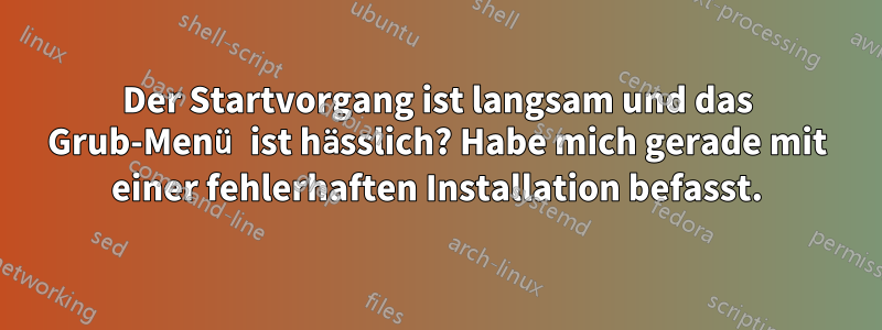 Der Startvorgang ist langsam und das Grub-Menü ist hässlich? Habe mich gerade mit einer fehlerhaften Installation befasst.