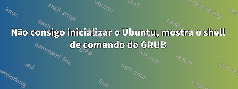 Não consigo inicializar o Ubuntu, mostra o shell de comando do GRUB