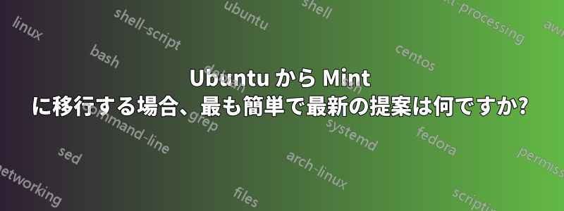 Ubuntu から Mint に移行する場合、最も簡単で最新の提案は何ですか?