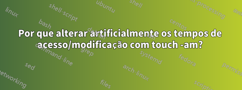 Por que alterar artificialmente os tempos de acesso/modificação com touch -am?