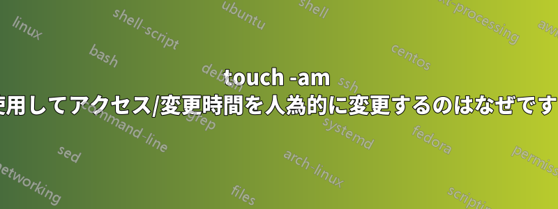 touch -am を使用してアクセス/変更時間を人為的に変更するのはなぜですか?