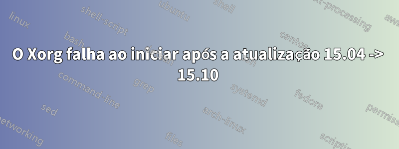 O Xorg falha ao iniciar após a atualização 15.04 -> 15.10