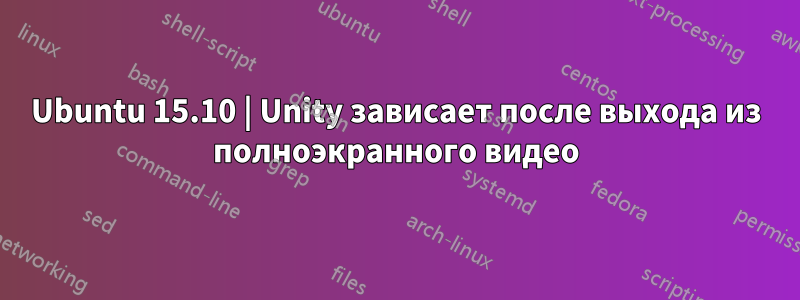 Ubuntu 15.10 | Unity зависает после выхода из полноэкранного видео