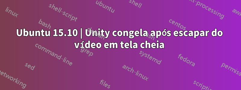 Ubuntu 15.10 | Unity congela após escapar do vídeo em tela cheia