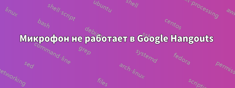 Микрофон не работает в Google Hangouts