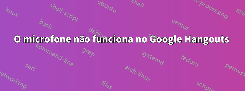 O microfone não funciona no Google Hangouts