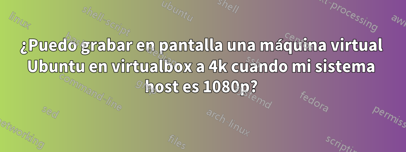 ¿Puedo grabar en pantalla una máquina virtual Ubuntu en virtualbox a 4k cuando mi sistema host es 1080p?