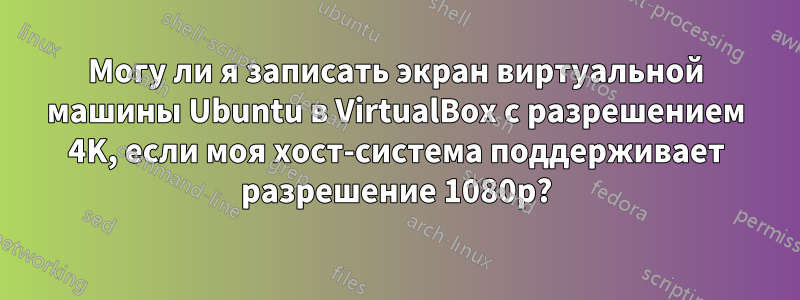 Могу ли я записать экран виртуальной машины Ubuntu в VirtualBox с разрешением 4K, если моя хост-система поддерживает разрешение 1080p?