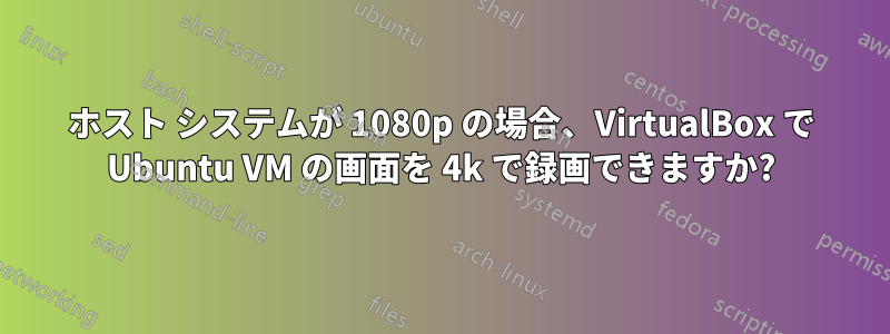 ホスト システムが 1080p の場合、VirtualBox で Ubuntu VM の画面を 4k で録画できますか?