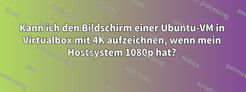 Kann ich den Bildschirm einer Ubuntu-VM in Virtualbox mit 4K aufzeichnen, wenn mein Hostsystem 1080p hat?