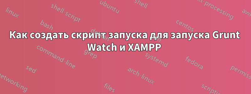 Как создать скрипт запуска для запуска Grunt Watch и XAMPP