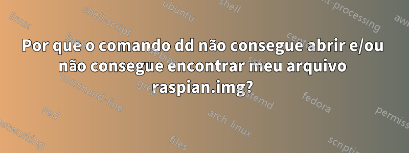 Por que o comando dd não consegue abrir e/ou não consegue encontrar meu arquivo raspian.img?