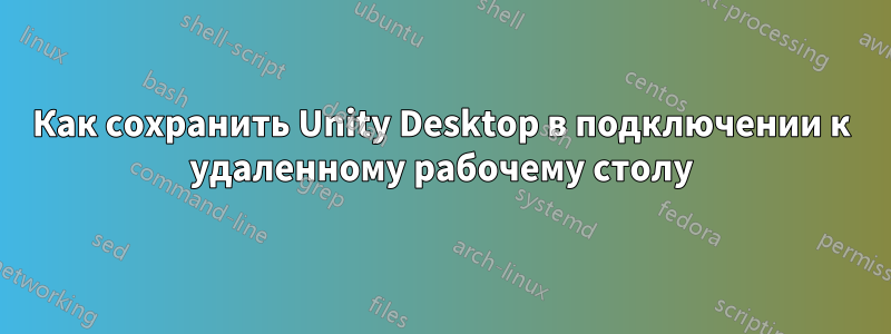 Как сохранить Unity Desktop в подключении к удаленному рабочему столу