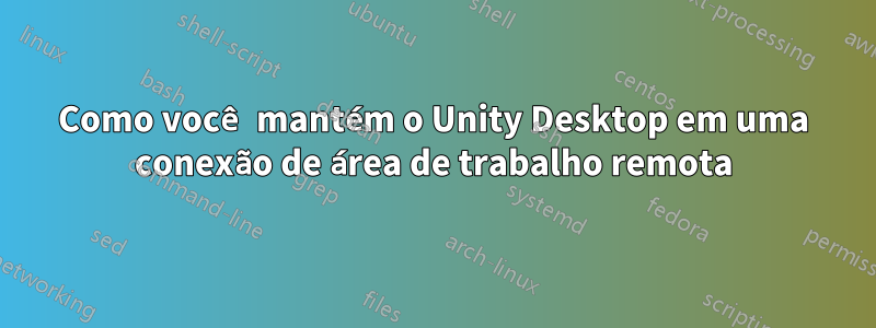 Como você mantém o Unity Desktop em uma conexão de área de trabalho remota