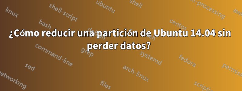 ¿Cómo reducir una partición de Ubuntu 14.04 sin perder datos? 