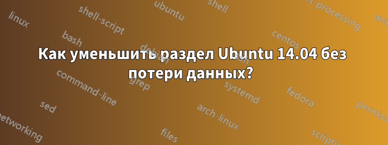 Как уменьшить раздел Ubuntu 14.04 без потери данных? 