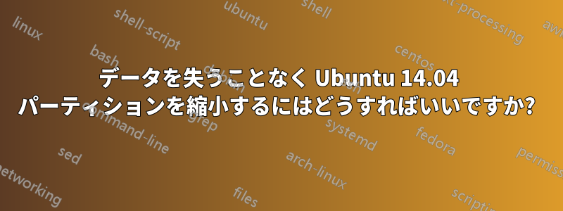 データを失うことなく Ubuntu 14.04 パーティションを縮小するにはどうすればいいですか? 