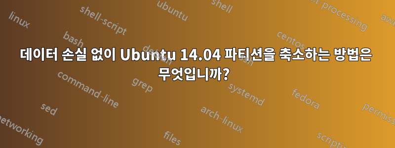 데이터 손실 없이 Ubuntu 14.04 파티션을 축소하는 방법은 무엇입니까? 