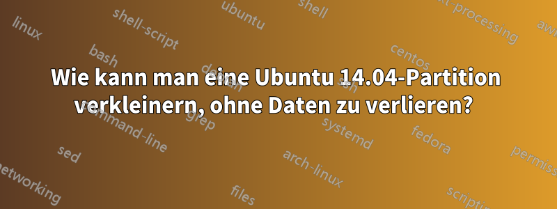 Wie kann man eine Ubuntu 14.04-Partition verkleinern, ohne Daten zu verlieren? 