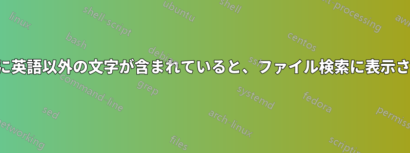 ファイル名に英語以外の文字が含まれていると、ファイル検索に表示されません。