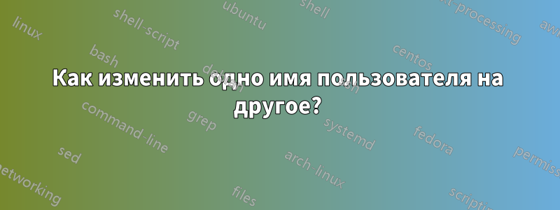 Как изменить одно имя пользователя на другое?