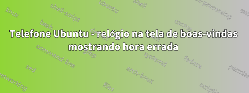 Telefone Ubuntu - relógio na tela de boas-vindas mostrando hora errada