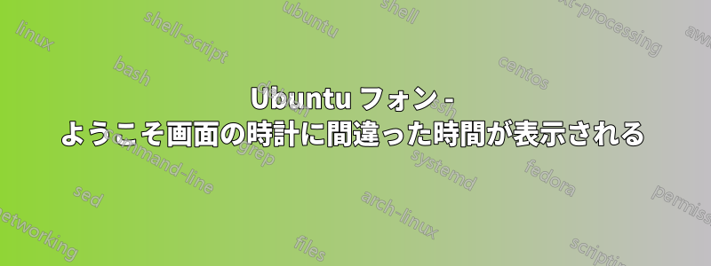 Ubuntu フォン - ようこそ画面の時計に間違った時間が表示される