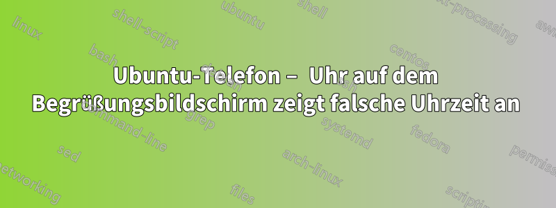 Ubuntu-Telefon – Uhr auf dem Begrüßungsbildschirm zeigt falsche Uhrzeit an