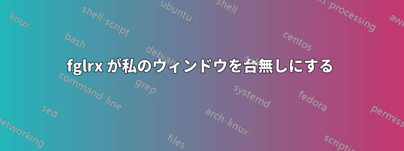 fglrx が私のウィンドウを台無しにする