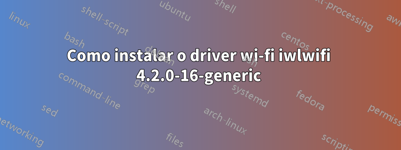 Como instalar o driver wi-fi iwlwifi 4.2.0-16-generic