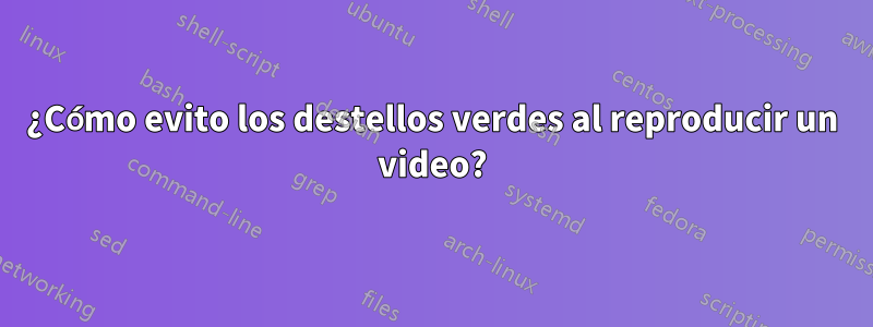 ¿Cómo evito los destellos verdes al reproducir un video?