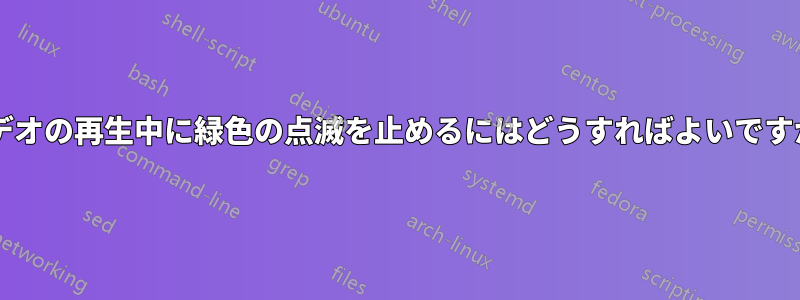 ビデオの再生中に緑色の点滅を止めるにはどうすればよいですか?