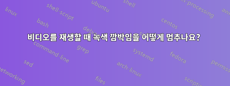 비디오를 재생할 때 녹색 깜박임을 어떻게 멈추나요?