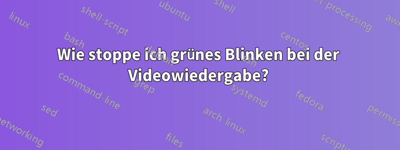 Wie stoppe ich grünes Blinken bei der Videowiedergabe?