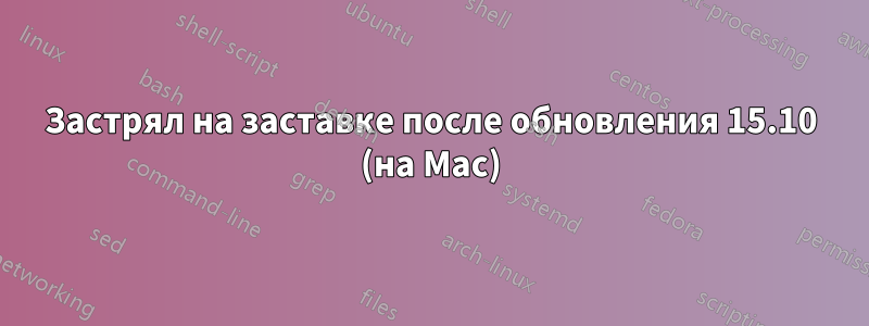 Застрял на заставке после обновления 15.10 (на Mac)