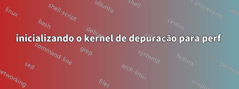 inicializando o kernel de depuração para perf