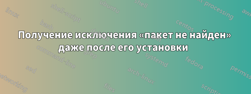 Получение исключения «пакет не найден» даже после его установки 