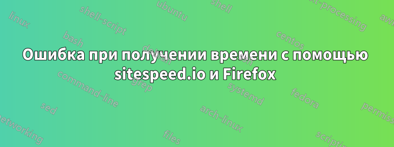 Ошибка при получении времени с помощью sitespeed.io и Firefox