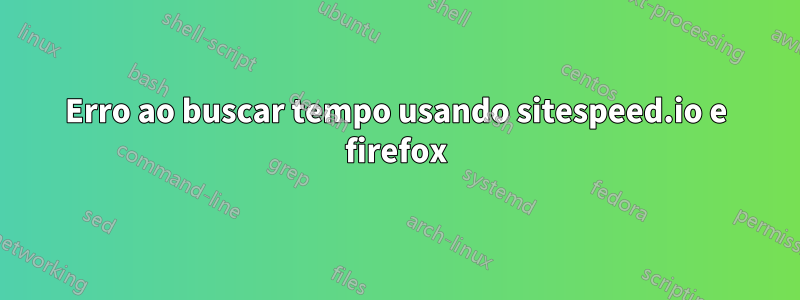 Erro ao buscar tempo usando sitespeed.io e firefox