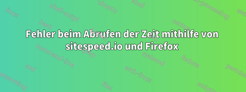 Fehler beim Abrufen der Zeit mithilfe von sitespeed.io und Firefox