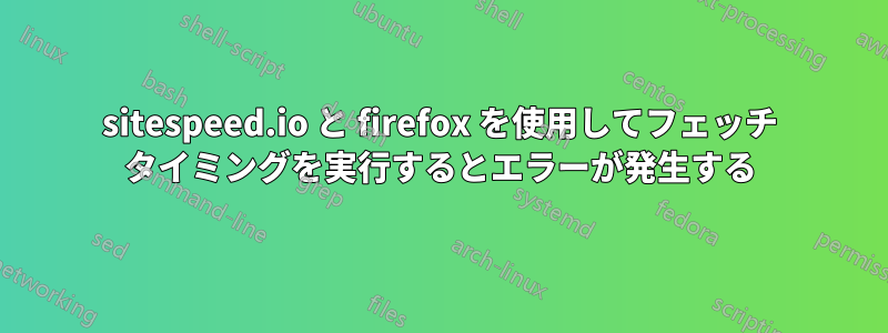 sitespeed.io と firefox を使用してフェッチ タイミングを実行するとエラーが発生する