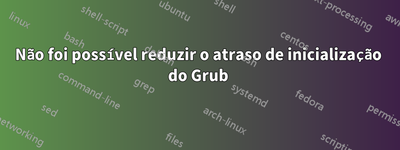 Não foi possível reduzir o atraso de inicialização do Grub