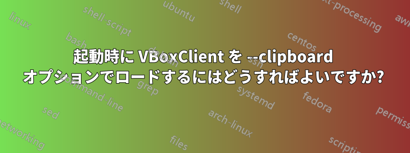 起動時に VBoxClient を --clipboard オプションでロードするにはどうすればよいですか?