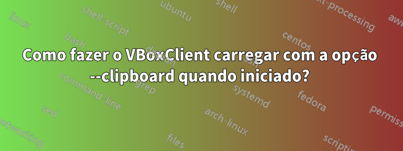 Como fazer o VBoxClient carregar com a opção --clipboard quando iniciado?