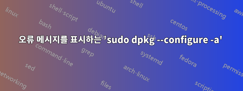 오류 메시지를 표시하는 'sudo dpkg --configure -a'