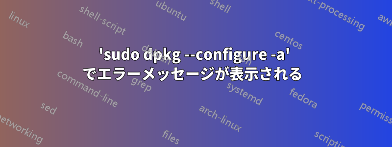 'sudo dpkg --configure -a' でエラーメッセージが表示される 