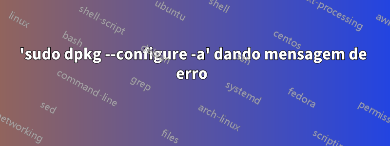 'sudo dpkg --configure -a' dando mensagem de erro 